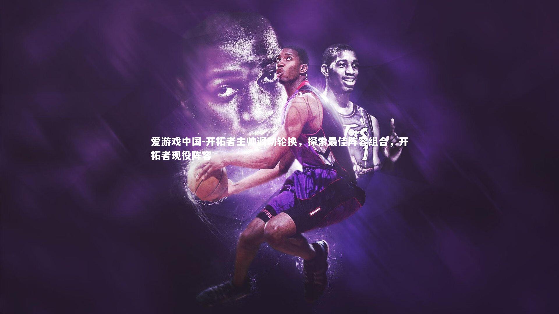 开拓者主帅调动轮换，探索最佳阵容组合，开拓者现役阵容