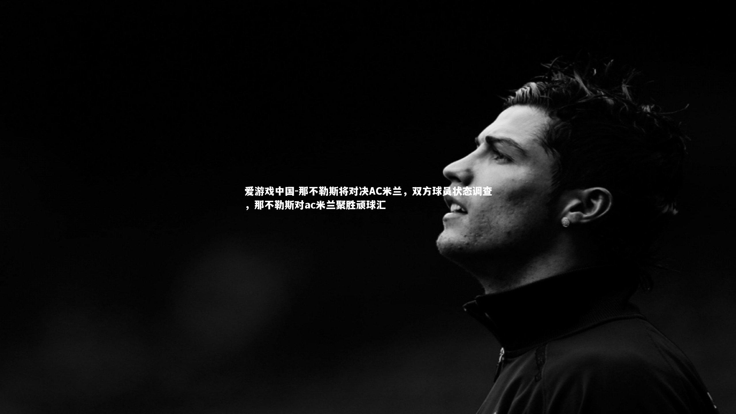 那不勒斯将对决AC米兰,双方球员状态调查,那不勒斯对ac米兰聚胜顽球汇