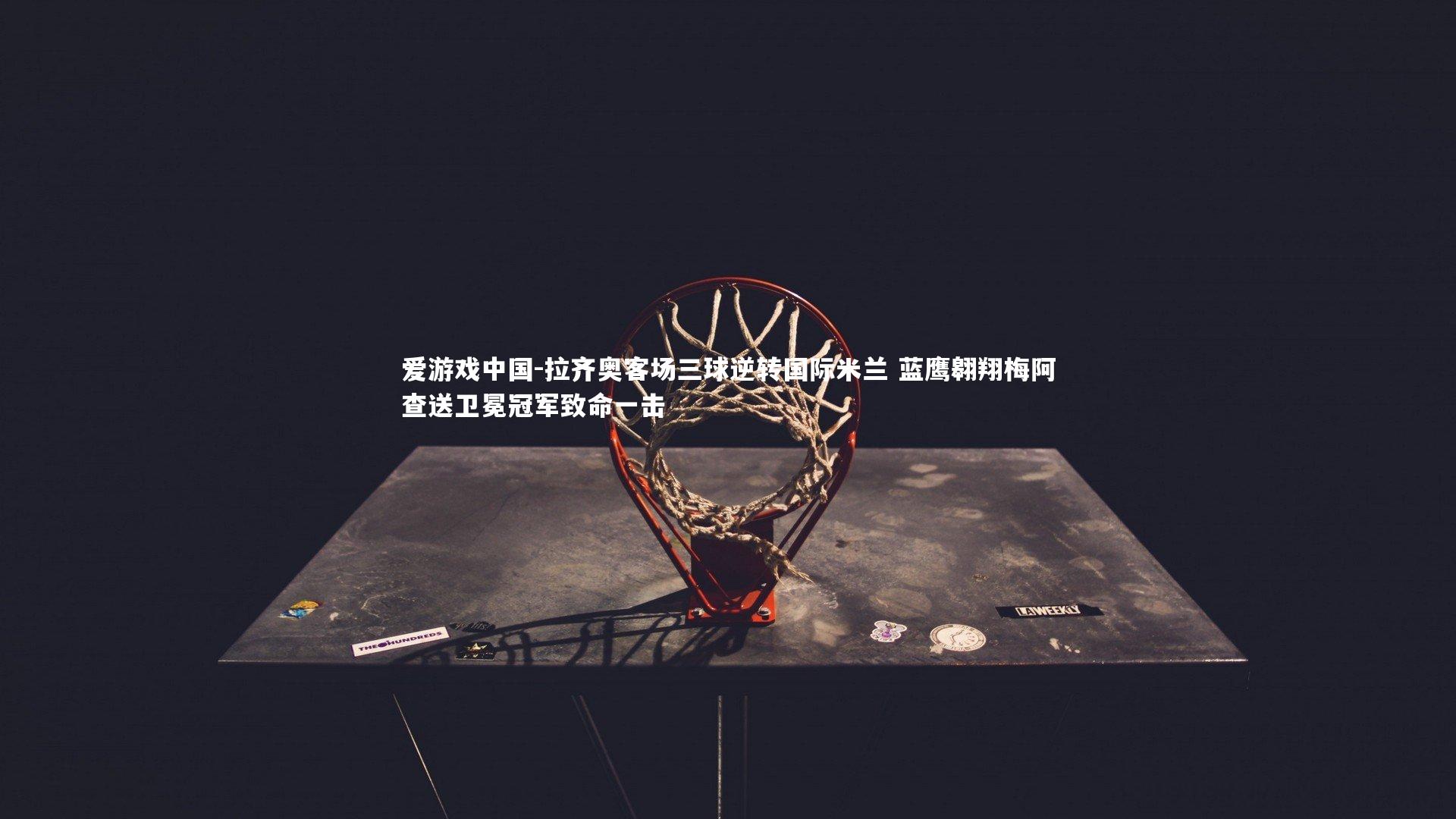 拉齐奥客场三球逆转国际米兰 蓝鹰翱翔梅阿查送卫冕冠军致命一击